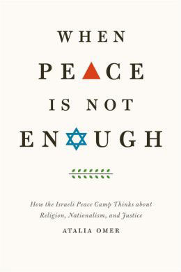 "When Peace is Not Enough: How the Israeli Peace Camp Thinks about Religion, Nationalism, and Justice" by Atalia Omer